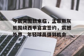 关于今晨突围战来临，孟菲斯灰熊围绕西甲官宣签约，震撼外界，年轻球员得到机会的信息-真人娱乐