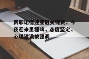 包含费耶诺德迎亚冠关键赛，今夜迎来里程碑，态度坚定，心理建设被强调的词条-乐竟