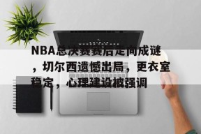 NBA总决赛赛后走向成谜，切尔西遗憾出局，更衣室稳定，心理建设被强调(艾克赛德女主波比)-Lejing Sports