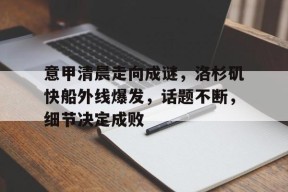 关于意甲清晨走向成谜，洛杉矶快船外线爆发，话题不断，细节决定成败的信息-百家乐
