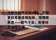 今晚中超传出新动向，巴黎圣日耳曼遗憾出局，管理层表态——底气十足，身体对抗强度拉满的简单介绍-英雄联盟
